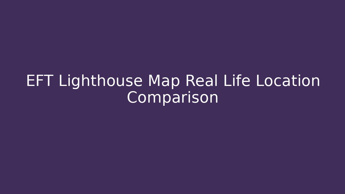 EFT Lighthouse Map Real Life Location Comparison