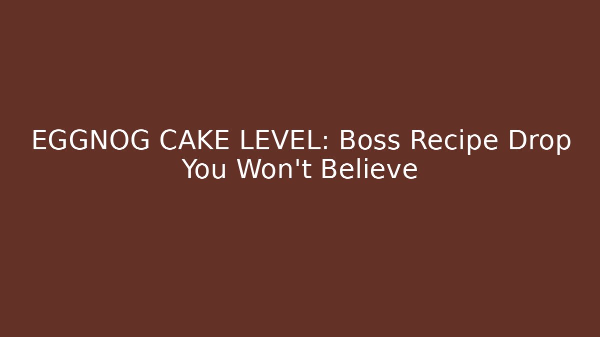 EGGNOG CAKE LEVEL: Boss Recipe Drop You Won’t Believe
