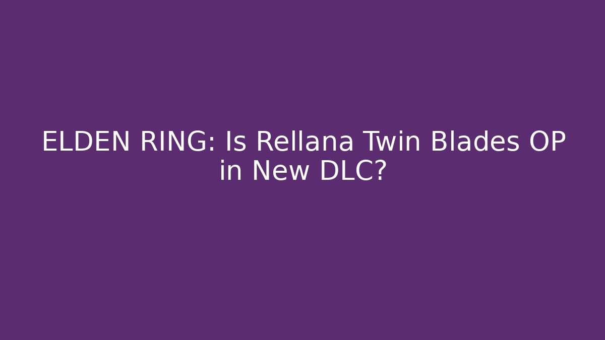 ELDEN RING: Is Rellana Twin Blades OP in New DLC?