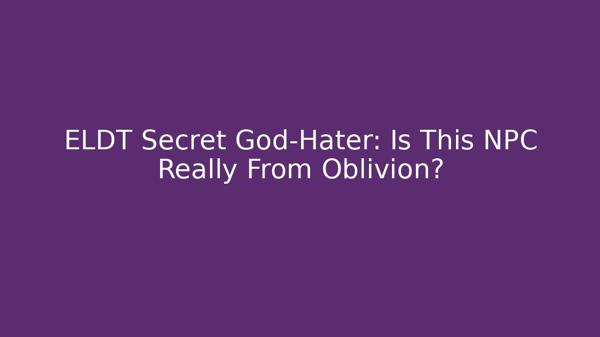 ELDT Secret God-Hater: Is This NPC Really From Oblivion?