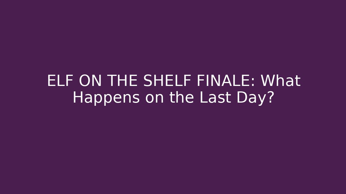 ELF ON THE SHELF FINALE: What Happens on the Last Day?