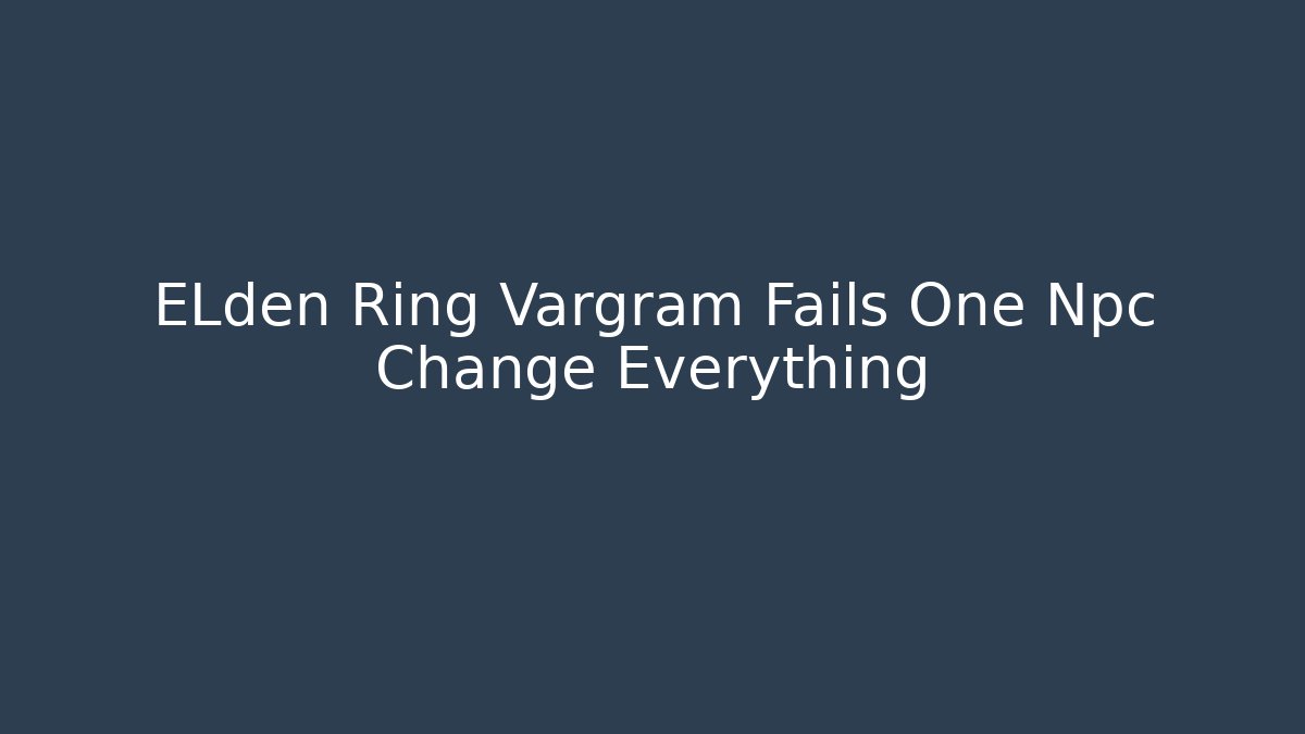 ELden Ring Vargram Fails One Npc Change Everything