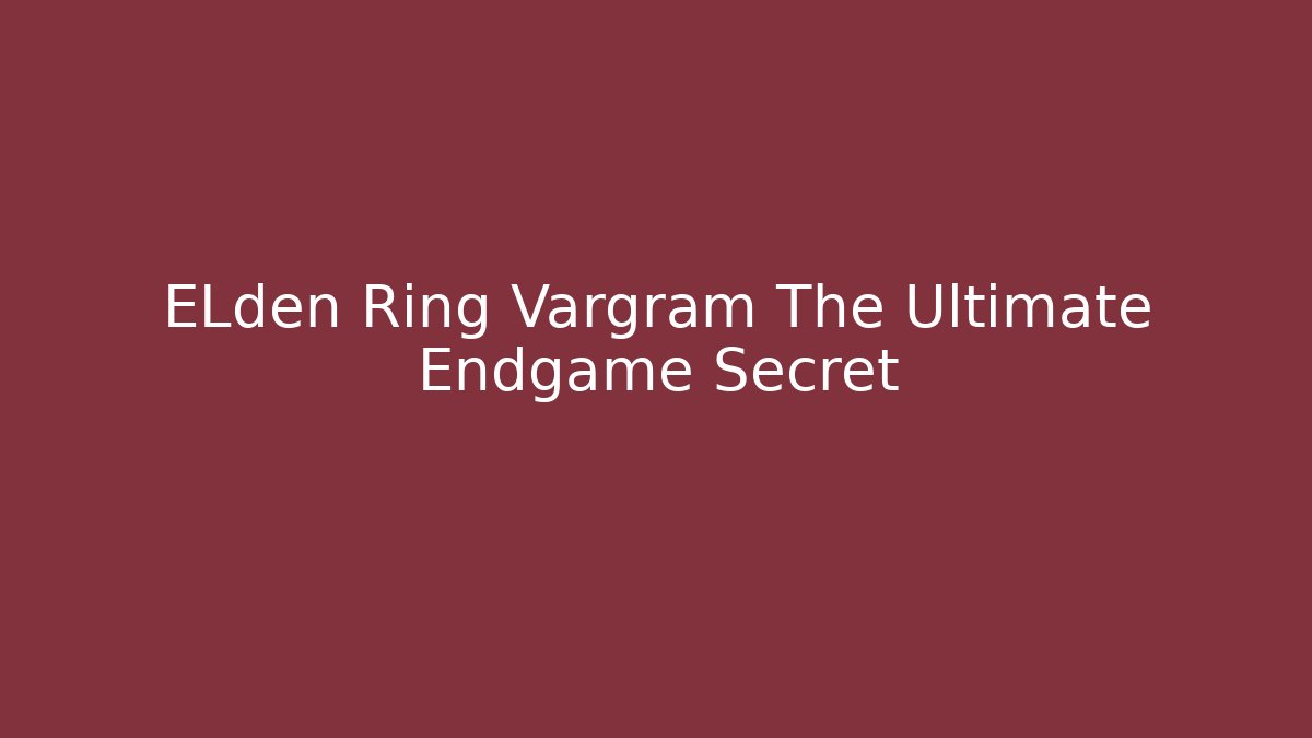 ELden Ring Vargram The Ultimate Endgame Secret