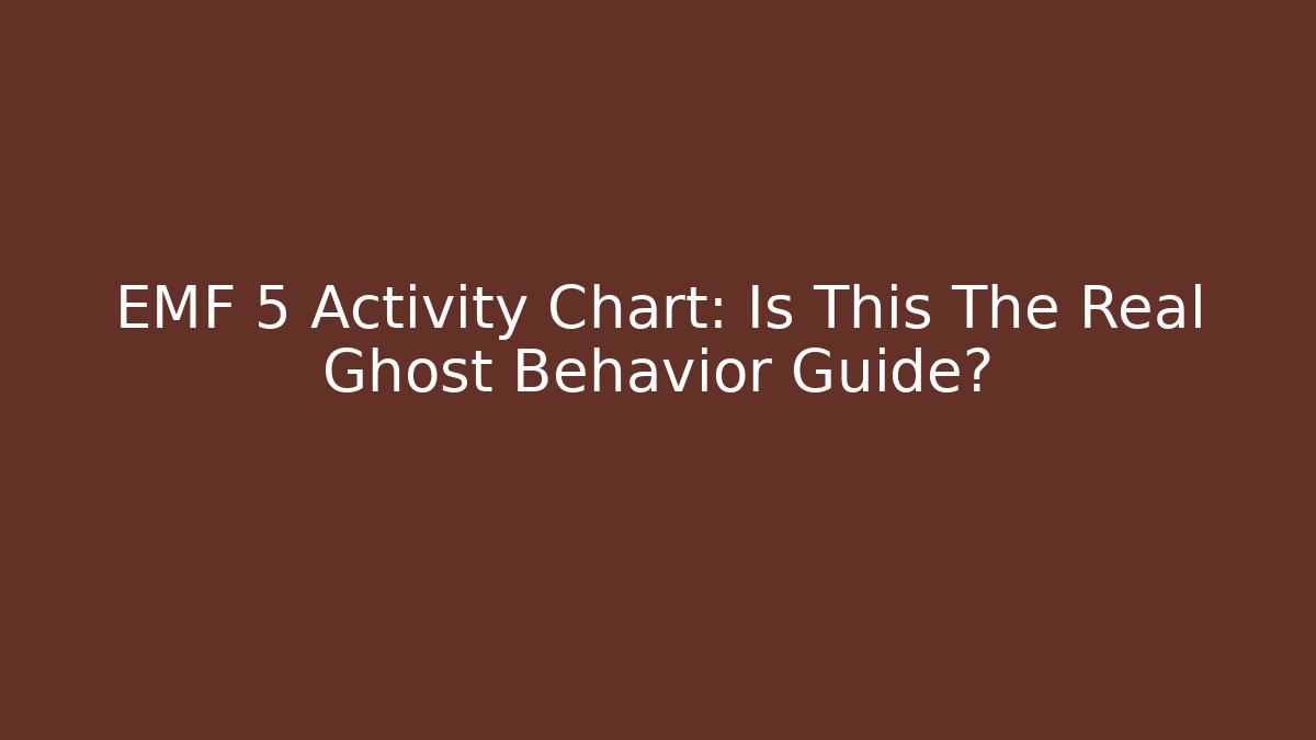 EMF 5 Activity Chart: Is This The Real Ghost Behavior Guide?