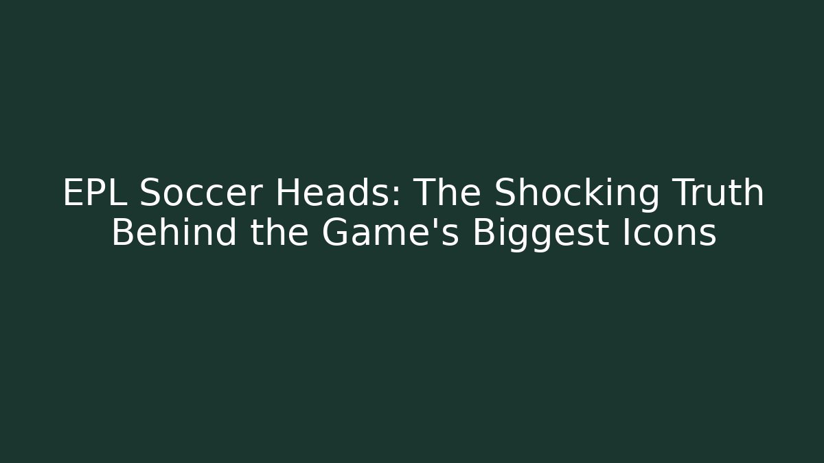 EPL Soccer Heads: The Shocking Truth Behind the Game's Biggest Icons