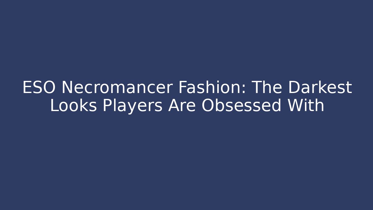 ESO Necromancer Fashion: The Darkest Looks Players Are Obsessed With
