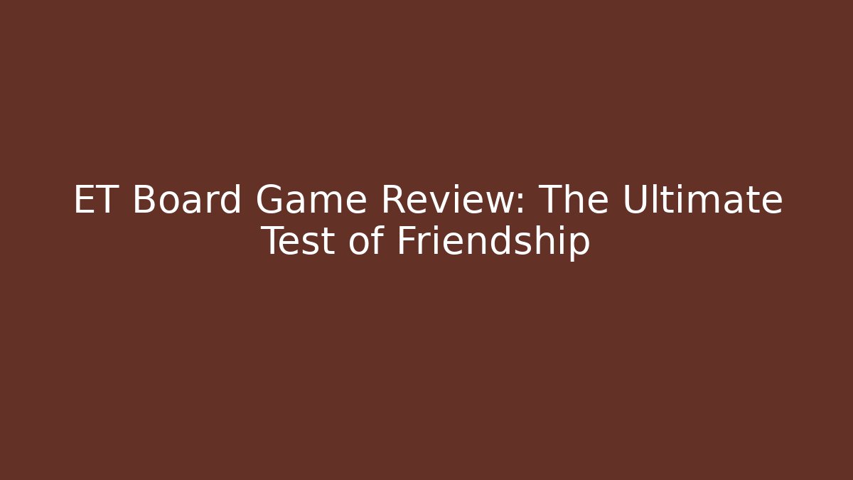 ET Board Game Review: The Ultimate Test of Friendship