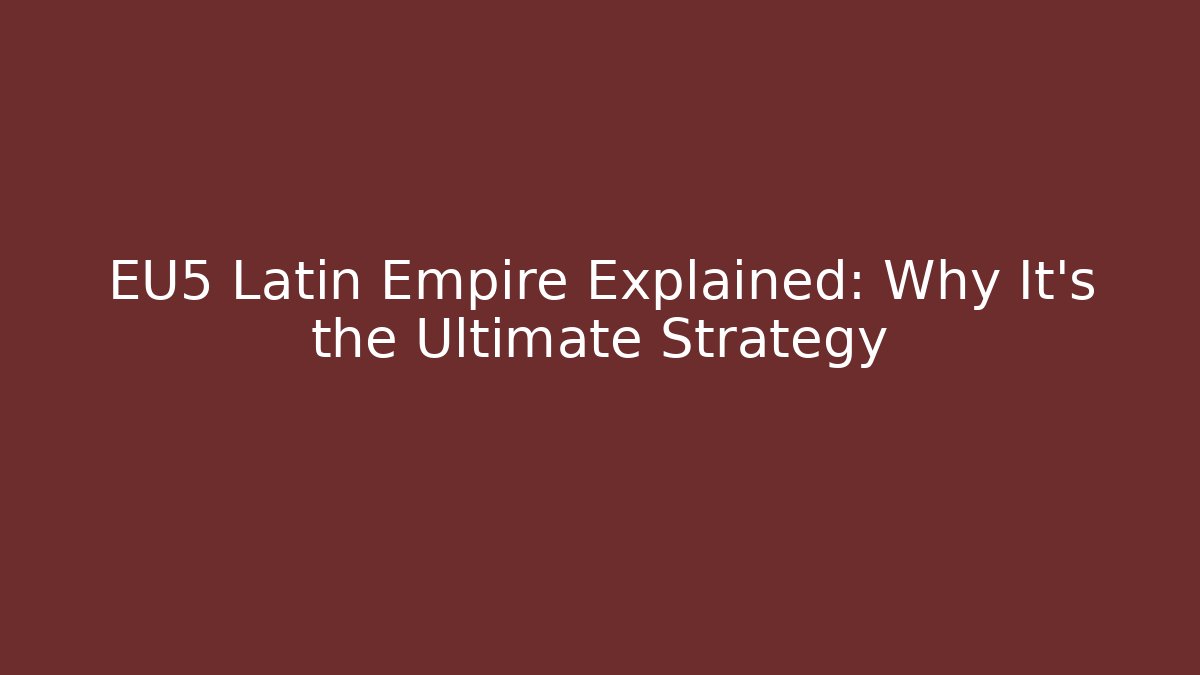 EU5 Latin Empire Explained: Why It's the Ultimate Strategy