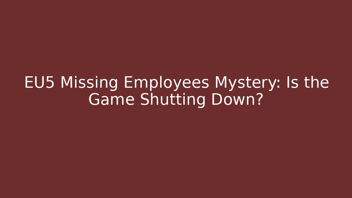 EU5 Missing Employees Mystery: Is the Game Shutting Down?