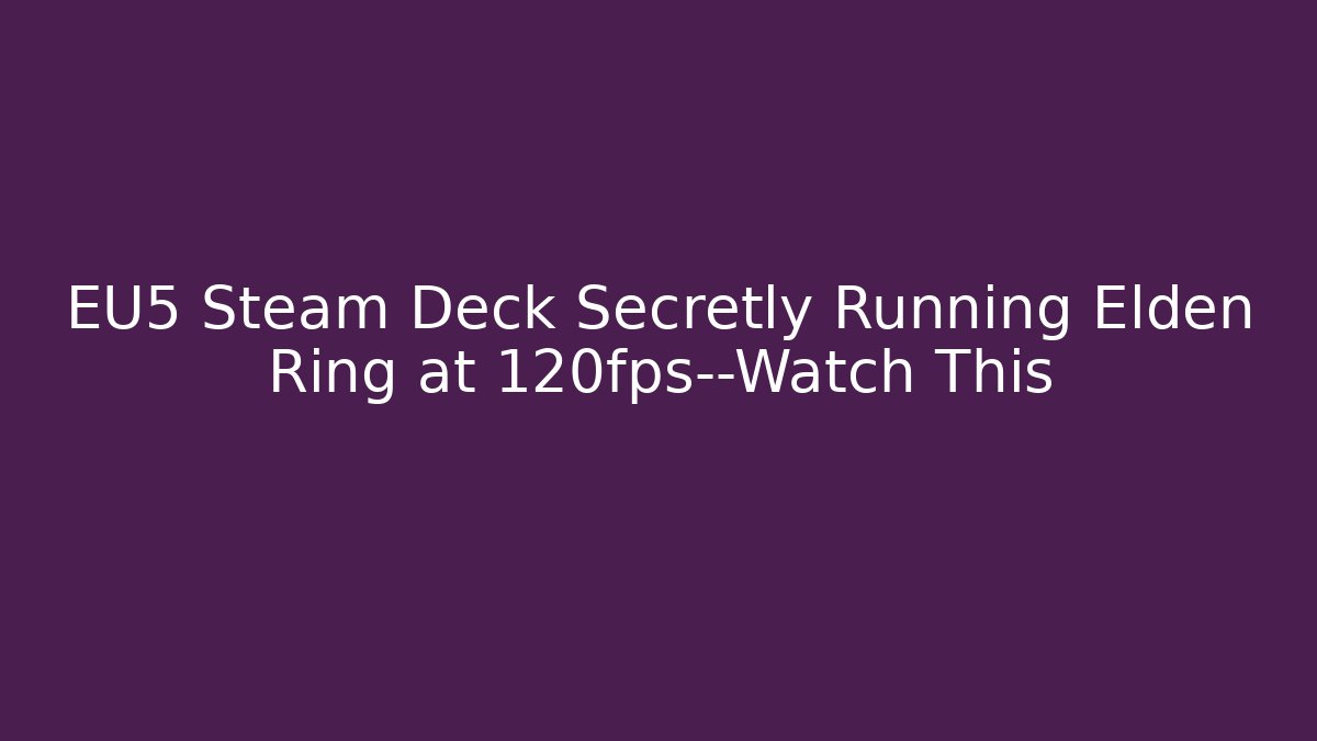 EU5 Steam Deck Secretly Running Elden Ring at 120fps—Watch This