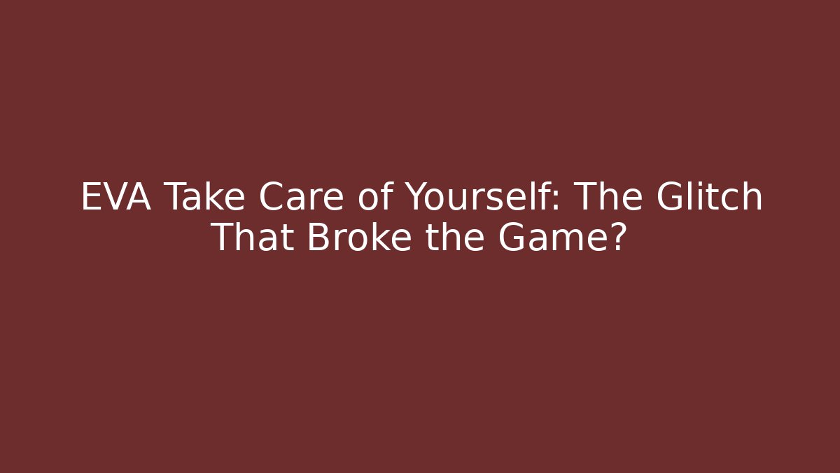 EVA Take Care of Yourself: The Glitch That Broke the Game?