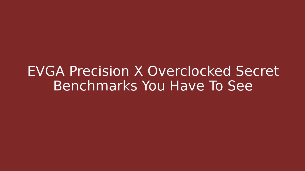 EVGA Precision X Overclocked Secret Benchmarks You Have To See
