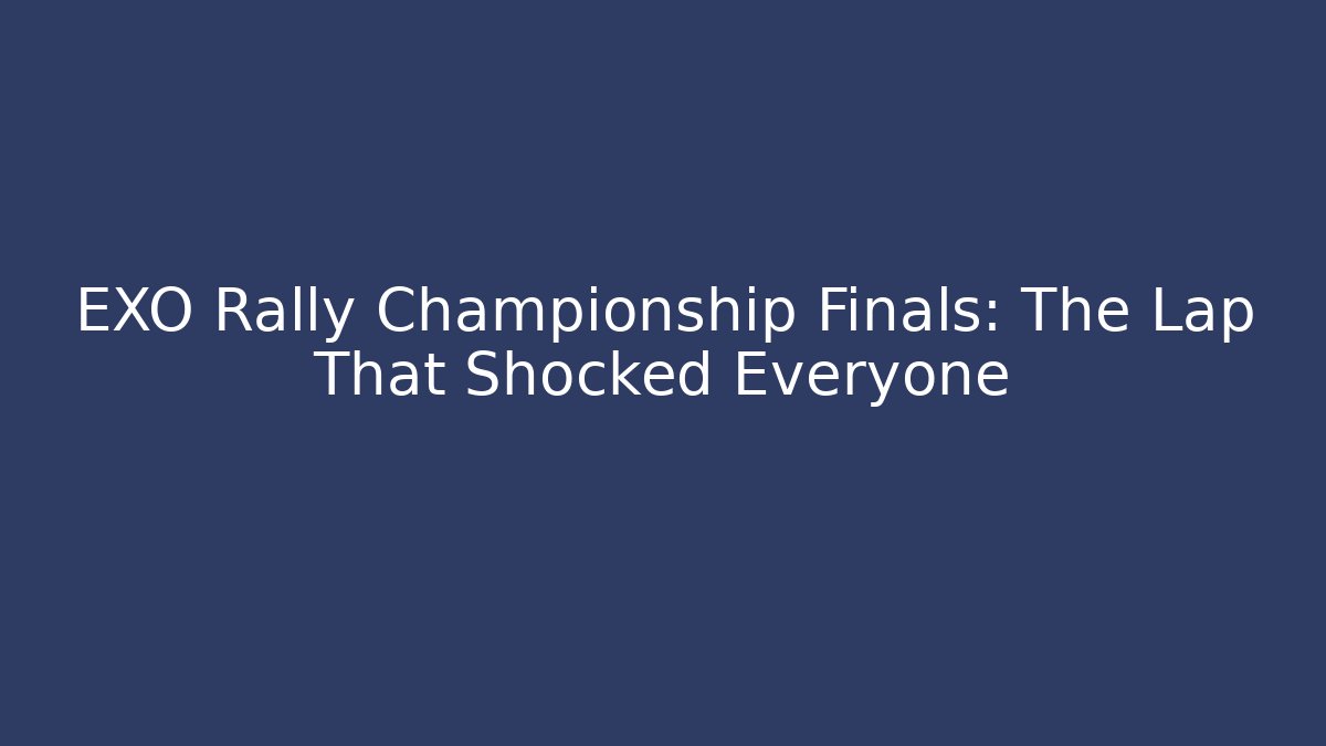 EXO Rally Championship Finals: The Lap That Shocked Everyone