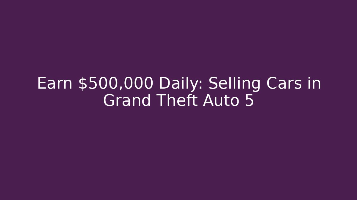 Earn $500,000 Daily: Selling Cars in Grand Theft Auto 5