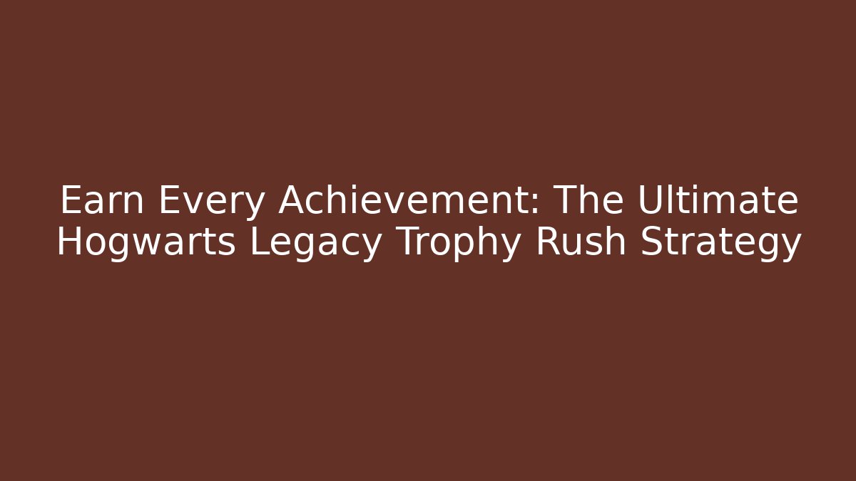 Earn Every Achievement: The Ultimate Hogwarts Legacy Trophy Rush Strategy