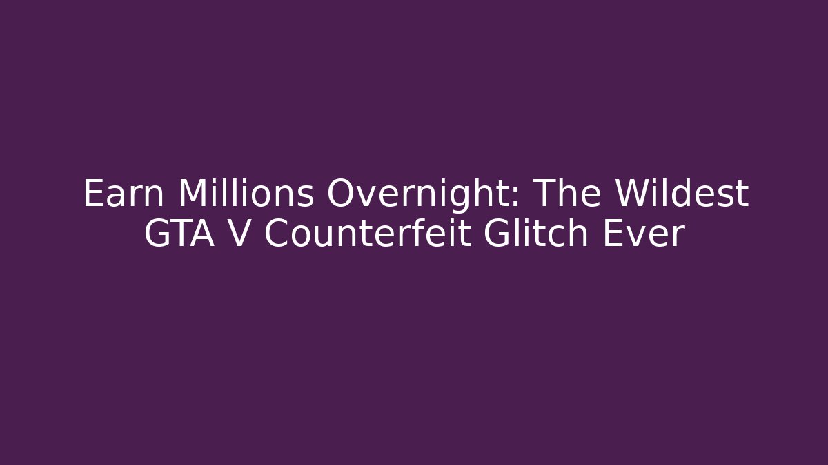 Earn Millions Overnight: The Wildest GTA V Counterfeit Glitch Ever