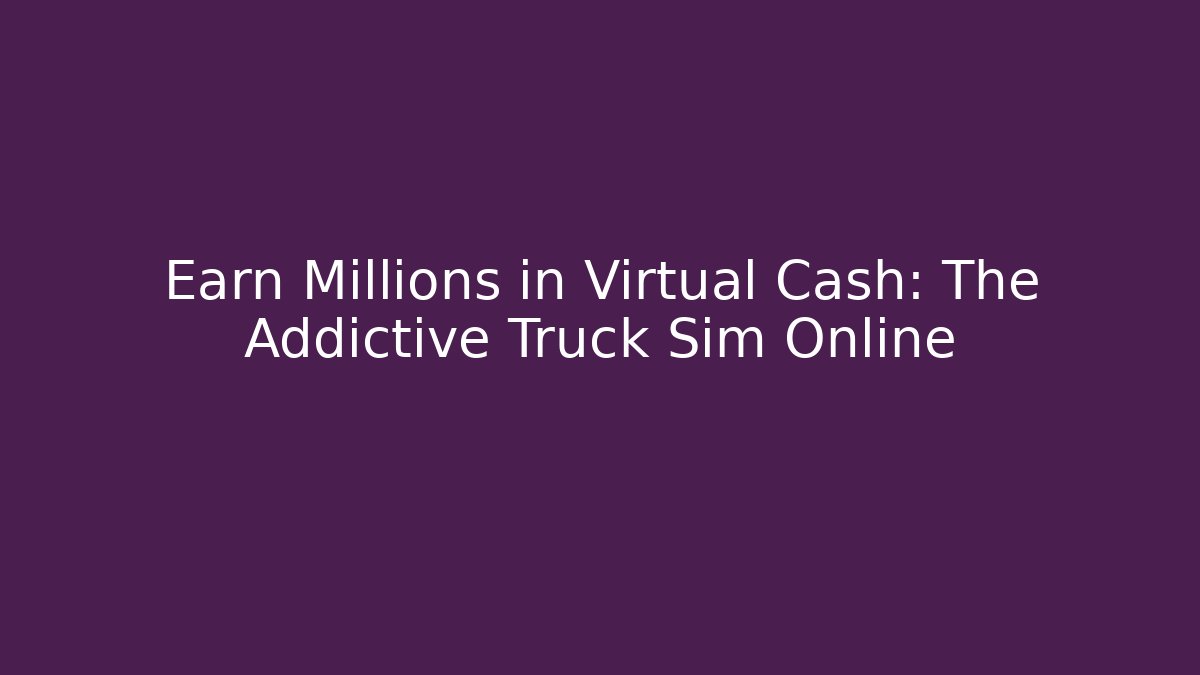 Earn Millions in Virtual Cash: The Addictive Truck Sim Online