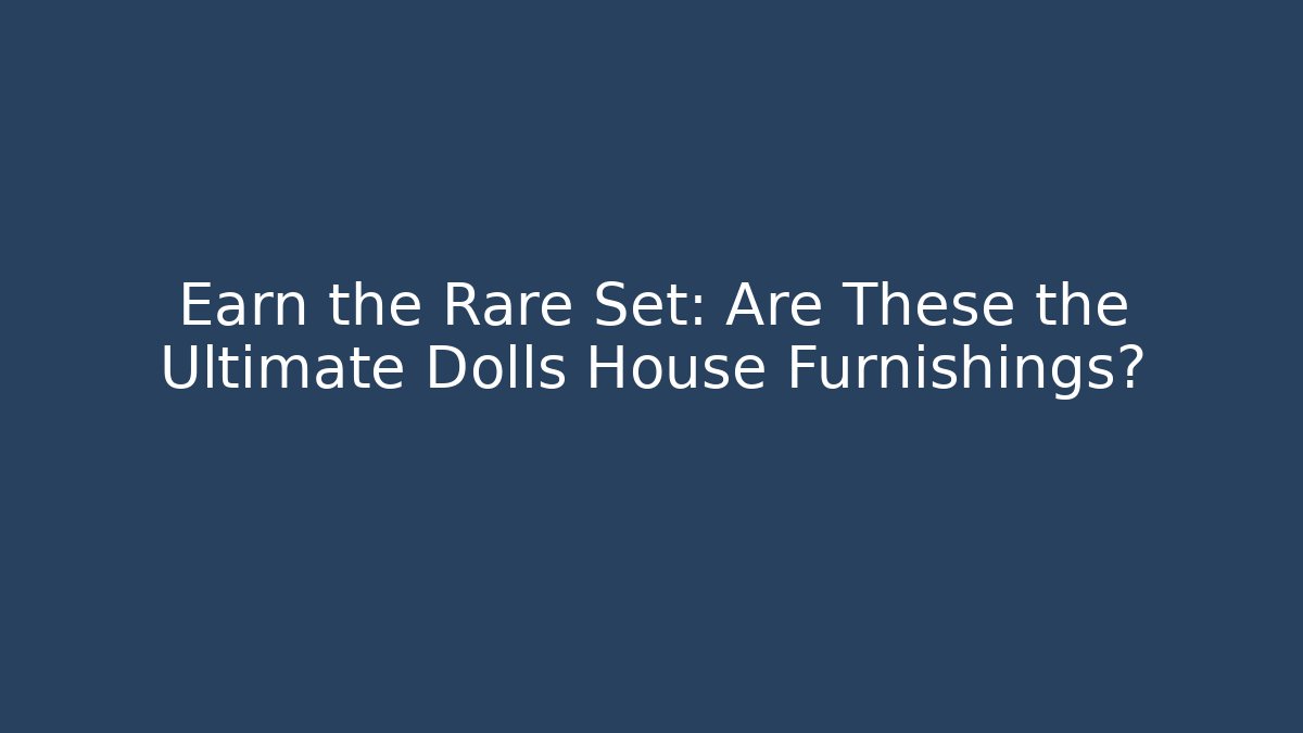 Earn the Rare Set: Are These the Ultimate Dolls House Furnishings?