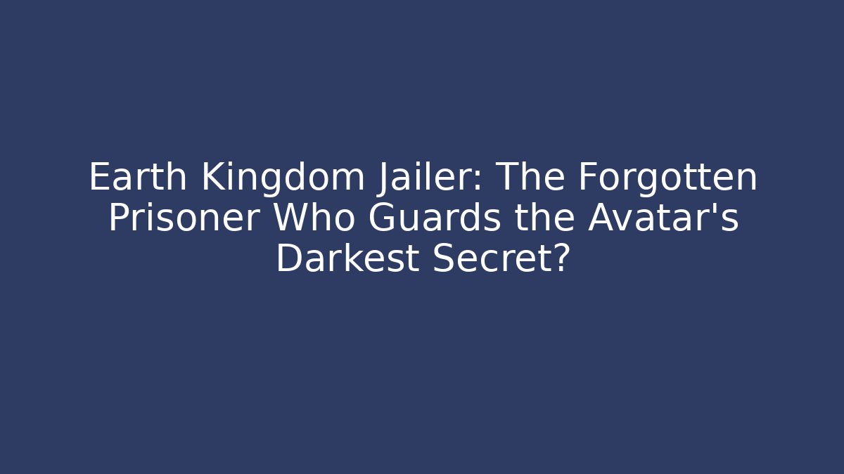 Earth Kingdom Jailer: The Forgotten Prisoner Who Guards the Avatar's Darkest Secret?