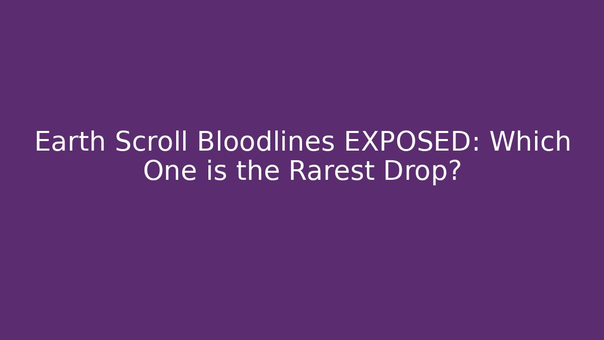 Earth Scroll Bloodlines EXPOSED: Which One is the Rarest Drop?