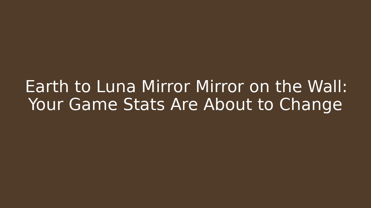 Earth to Luna Mirror Mirror on the Wall: Your Game Stats Are About to Change