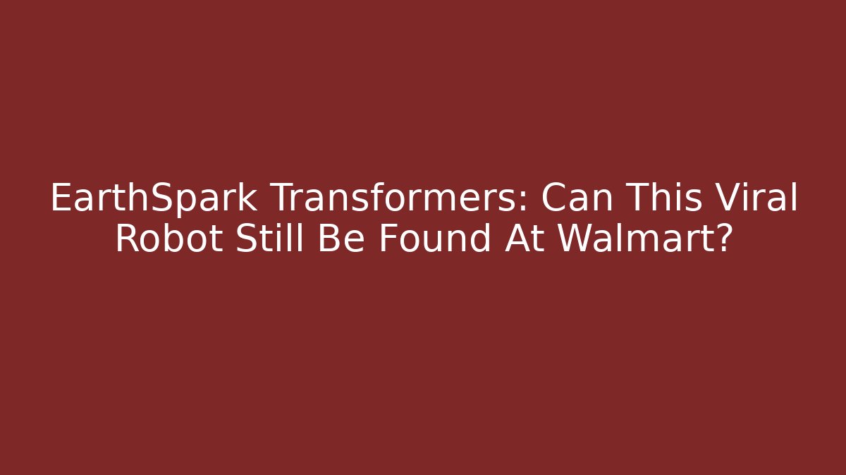 EarthSpark Transformers: Can This Viral Robot Still Be Found At Walmart?