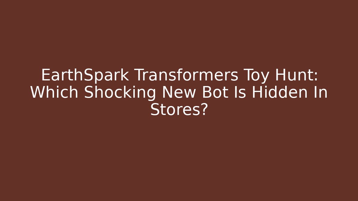 EarthSpark Transformers Toy Hunt: Which Shocking New Bot Is Hidden In Stores?