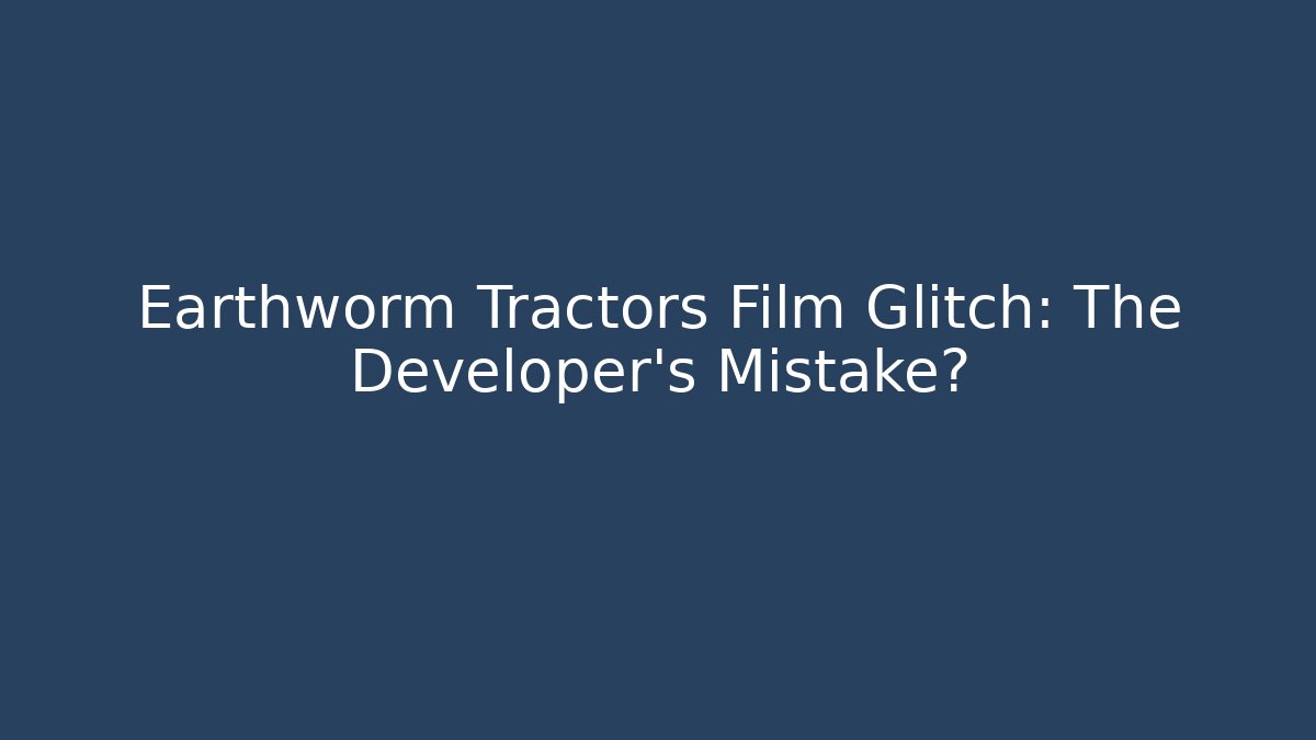 Earthworm Tractors Film Glitch: The Developer's Mistake?