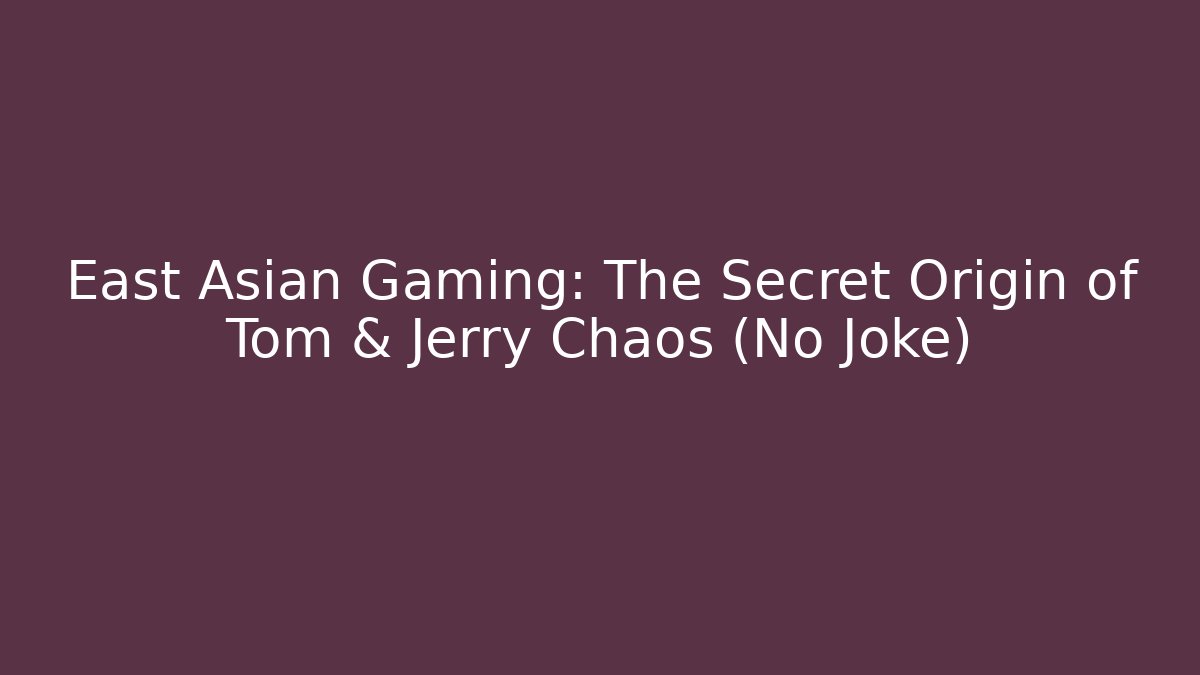East Asian Gaming: The Secret Origin of Tom & Jerry Chaos (No Joke)