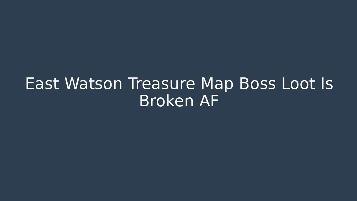East Watson Treasure Map Boss Loot Is Broken AF