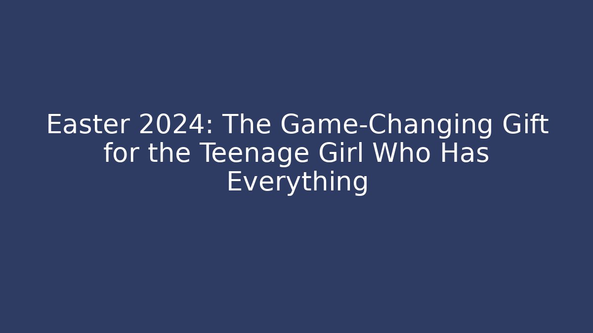 Easter 2024: The Game-Changing Gift for the Teenage Girl Who Has Everything