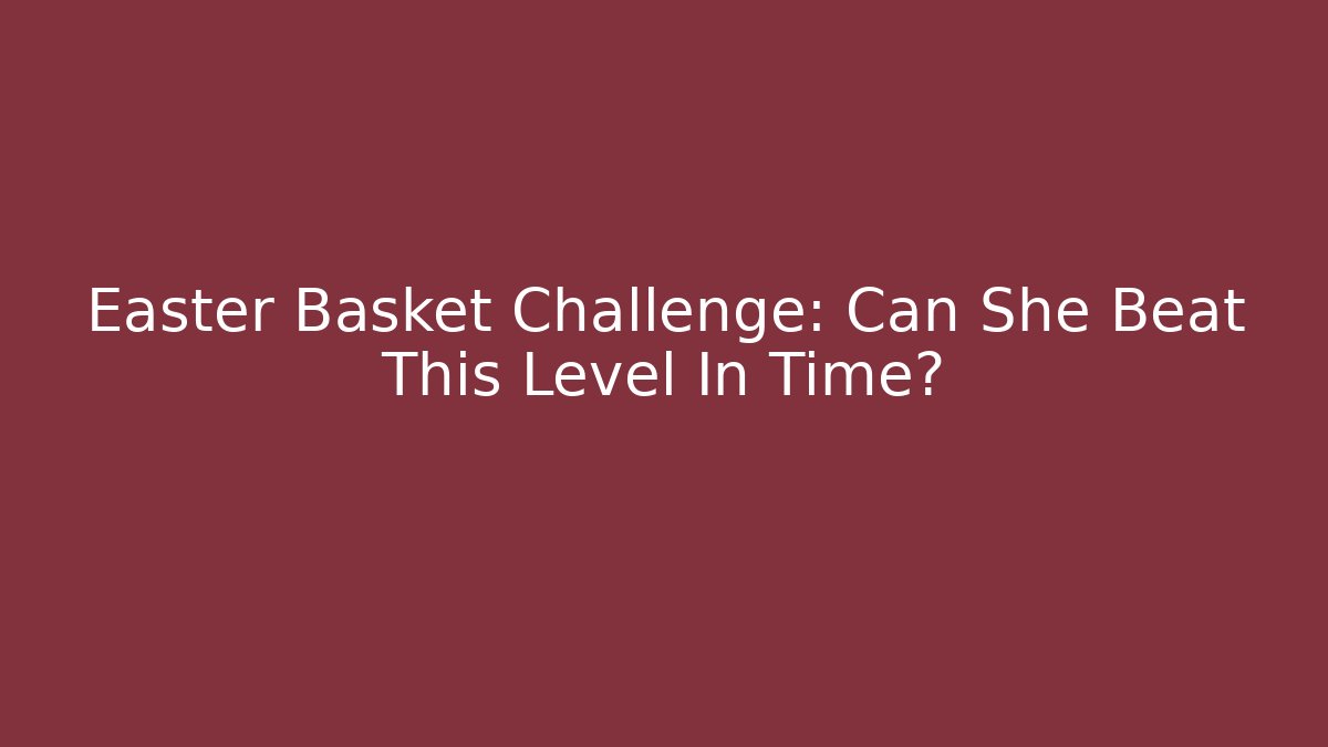 Easter Basket Challenge: Can She Beat This Level In Time?