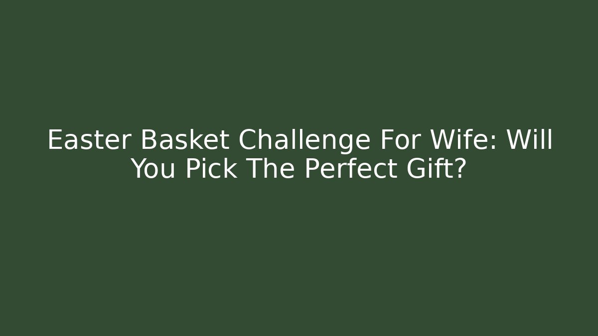 Easter Basket Challenge For Wife: Will You Pick The Perfect Gift?
