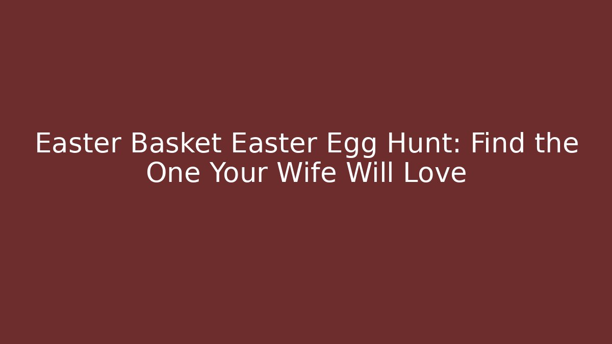 Easter Basket Easter Egg Hunt: Find the One Your Wife Will Love