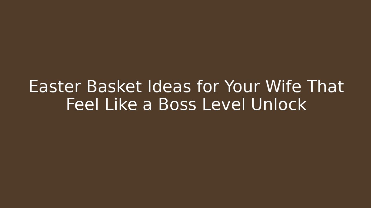 Easter Basket Ideas for Your Wife That Feel Like a Boss Level Unlock