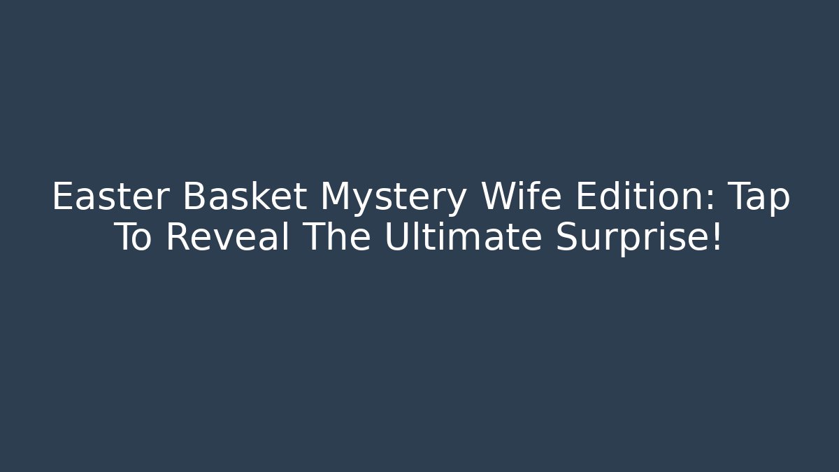 Easter Basket Mystery Wife Edition: Tap To Reveal The Ultimate Surprise!