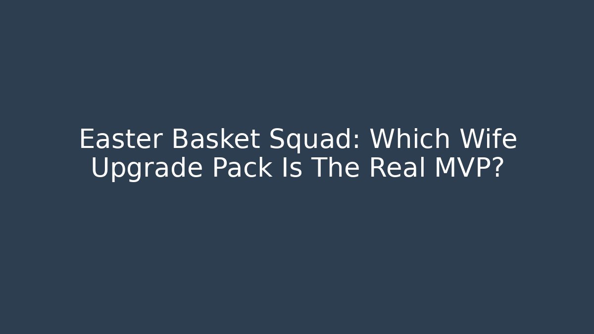 Easter Basket Squad: Which Wife Upgrade Pack Is The Real MVP?