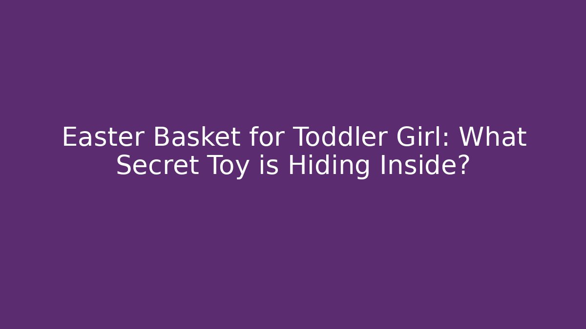 Easter Basket for Toddler Girl: What Secret Toy is Hiding Inside?