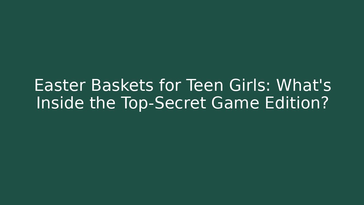Easter Baskets for Teen Girls: What’s Inside the Top-Secret Game Edition?