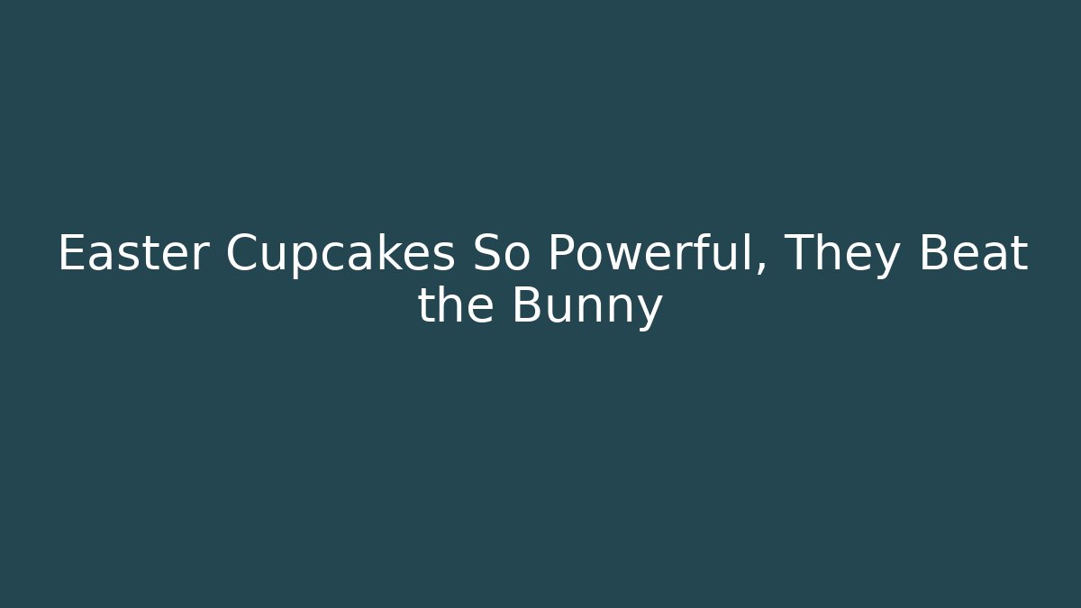 Easter Cupcakes So Powerful, They Beat the Bunny