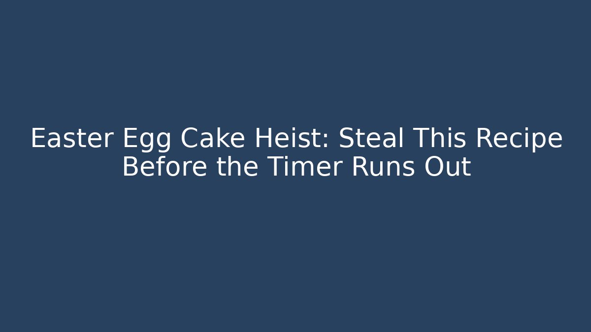 Easter Egg Cake Heist: Steal This Recipe Before the Timer Runs Out