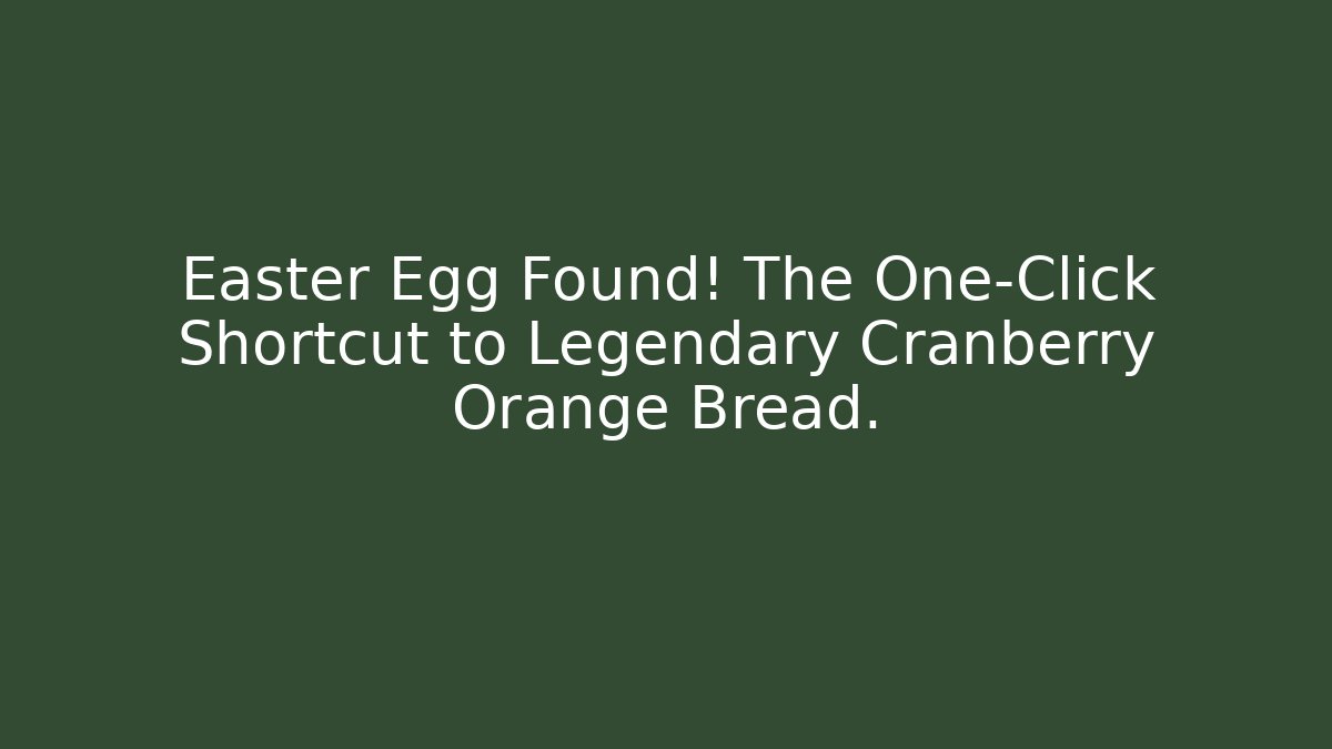 Easter Egg Found! The One-Click Shortcut to Legendary Cranberry Orange Bread.