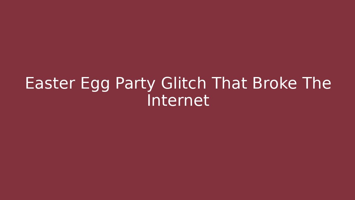 Easter Egg Party Glitch That Broke The Internet