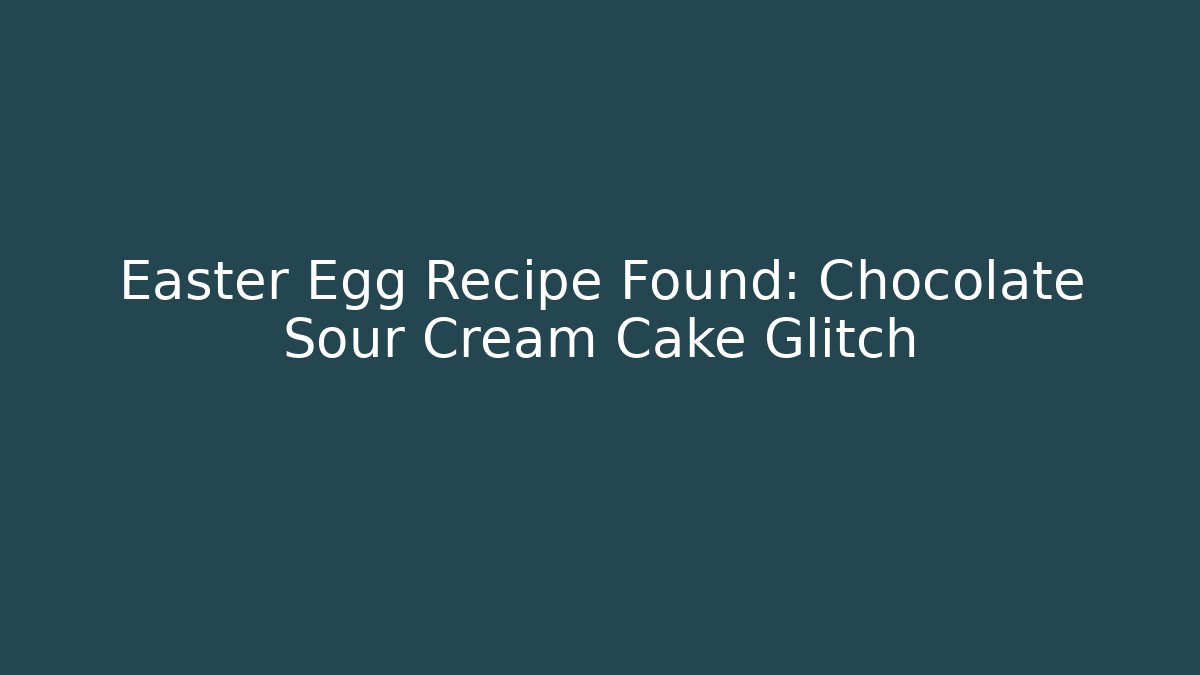 Easter Egg Recipe Found: Chocolate Sour Cream Cake Glitch