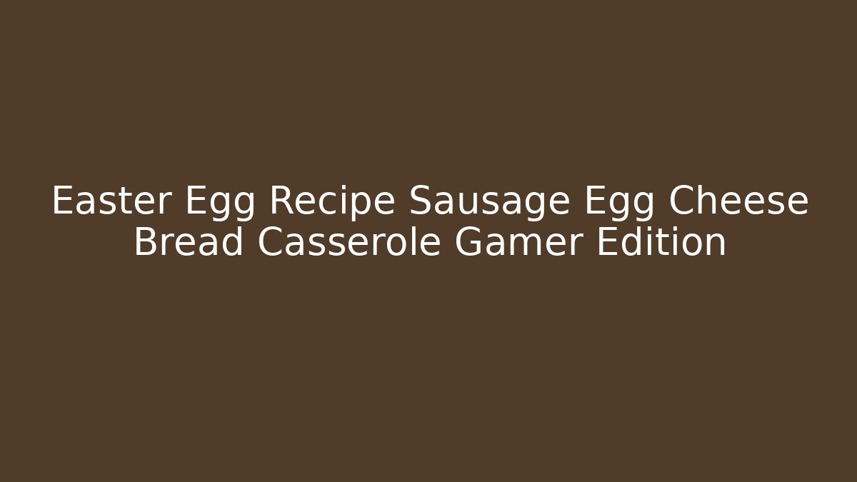 Easter Egg Recipe Sausage Egg Cheese Bread Casserole Gamer Edition
