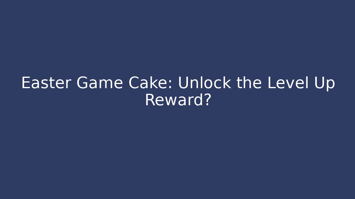 Easter Game Cake: Unlock the Level Up Reward?