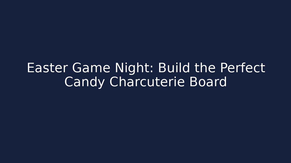 Easter Game Night: Build the Perfect Candy Charcuterie Board
