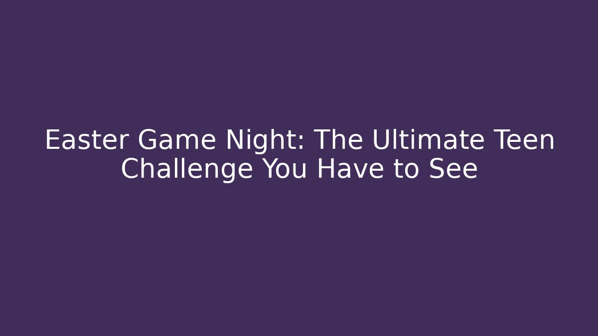 Easter Game Night: The Ultimate Teen Challenge You Have to See