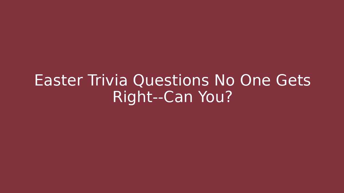 Easter Trivia Questions No One Gets Right—Can You?