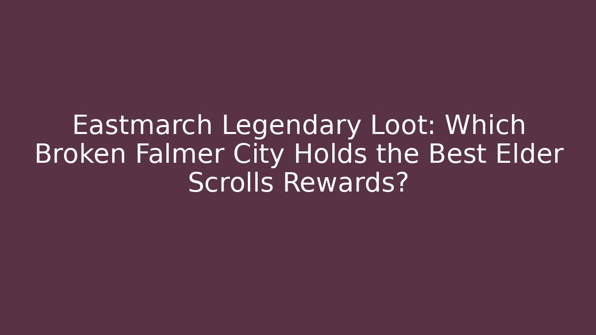 Eastmarch Legendary Loot: Which Broken Falmer City Holds the Best Elder Scrolls Rewards?